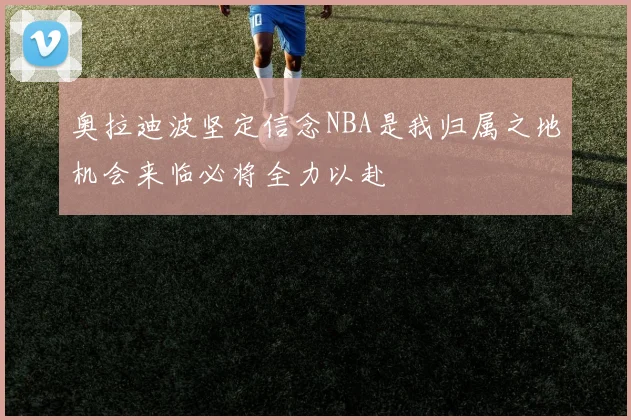 奥拉迪波坚定信念NBA是我归属之地机会来临必将全力以赴