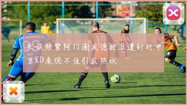 失误频繁阿门谢泼德控卫遭针对申京KD表现不佳引发热议