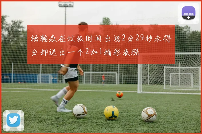 杨瀚森在垃圾时间出场2分29秒未得分却送出一个2加1精彩表现