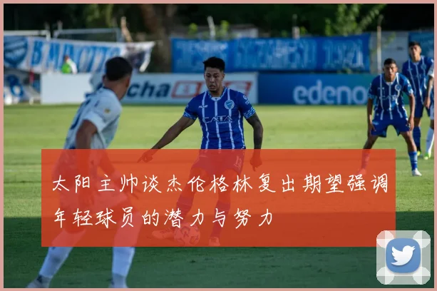 太阳主帅谈杰伦格林复出期望强调年轻球员的潜力与努力