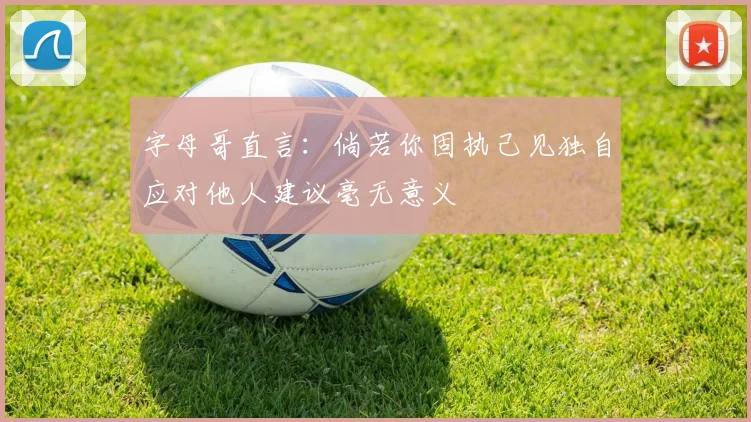 字母哥直言：倘若你固执己见独自应对他人建议毫无意义
