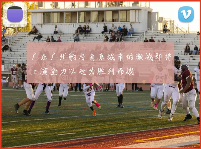 广东广州豹与南京城市的激战即将上演全力以赴为胜利而战