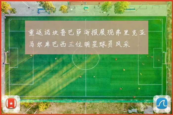 重返诺坎普巴萨海报展现弗里克亚马尔库巴西三位明星球员风采