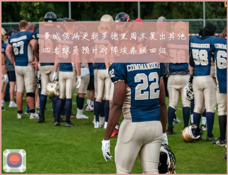 曼城伤病更新罗德里周末复出其他四名球员预计对阵埃弗顿回归