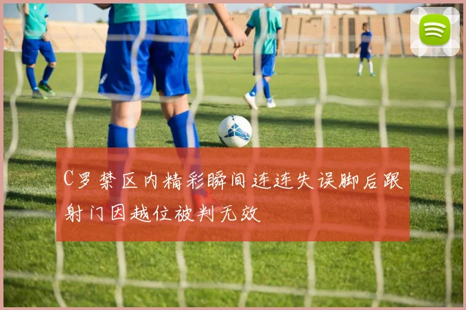 C罗禁区内精彩瞬间连连失误脚后跟射门因越位被判无效