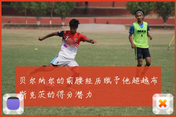 贝尔纳尔的前腰经历赋予他超越布斯克茨的得分潜力