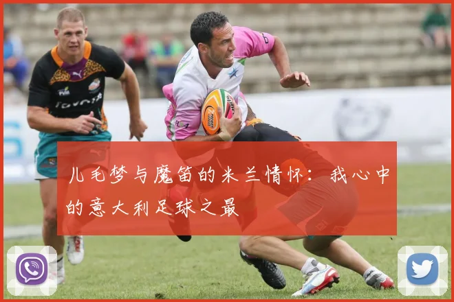 儿毛梦与魔笛的米兰情怀：我心中的意大利足球之最