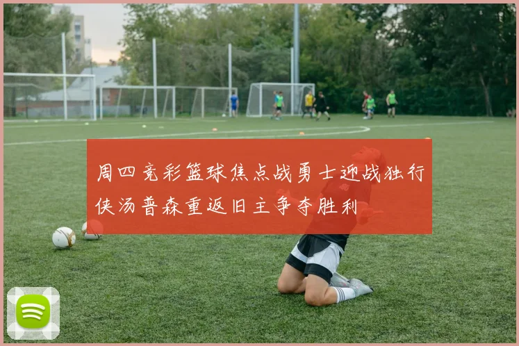 周四竞彩篮球焦点战勇士迎战独行侠汤普森重返旧主争夺胜利