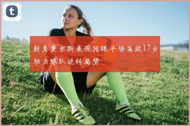 新秀费尔斯表现抢眼半场高效17分助力球队逆转局势