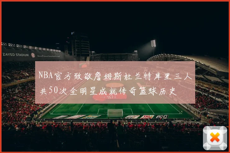 NBA官方致敬詹姆斯杜兰特库里三人共50次全明星成就传奇篮球历史