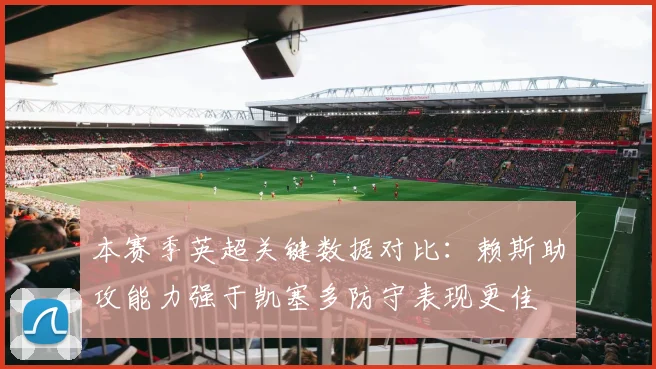 本赛季英超关键数据对比：赖斯助攻能力强于凯塞多防守表现更佳
