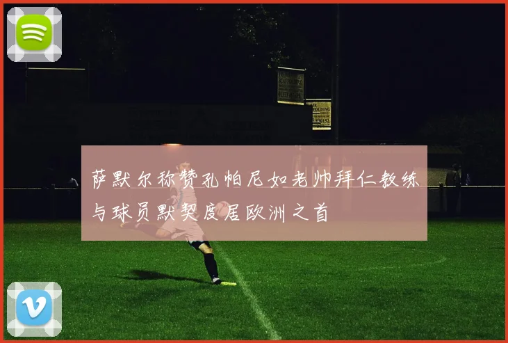 萨默尔称赞孔帕尼如老帅拜仁教练与球员默契度居欧洲之首