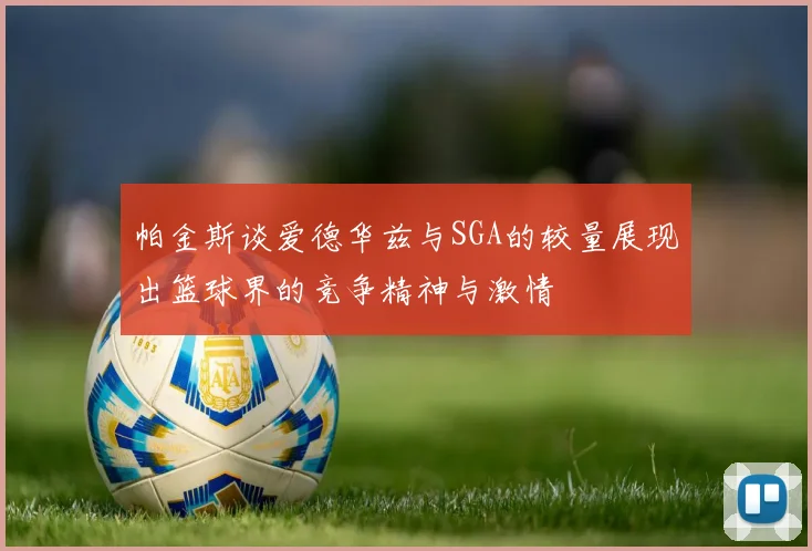 帕金斯谈爱德华兹与SGA的较量展现出篮球界的竞争精神与激情