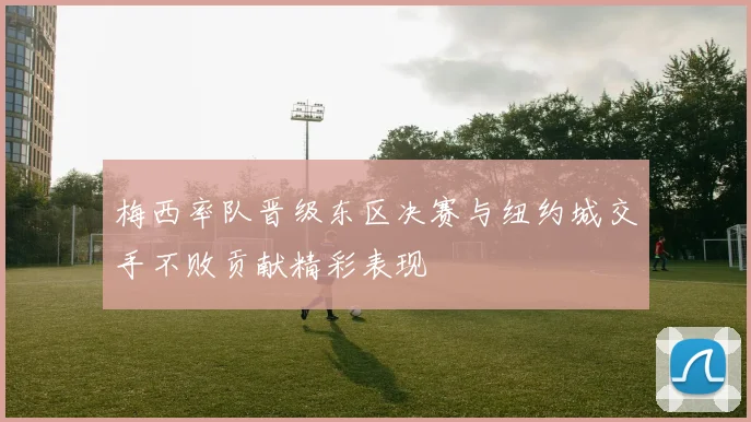 梅西率队晋级东区决赛与纽约城交手不败贡献精彩表现