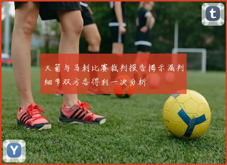 火箭与马刺比赛裁判报告揭示漏判细节双方各得利一次分析