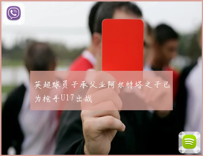 英超球员子承父业阿尔特塔之子已为枪手U17出战