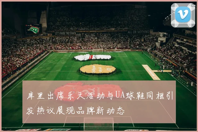 库里出席乐天活动与UA球鞋同框引发热议展现品牌新动态