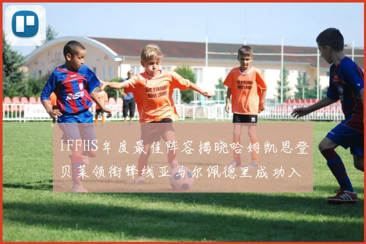 IFFHS年度最佳阵容揭晓哈姆凯恩登贝莱领衔锋线亚马尔佩德里成功入选