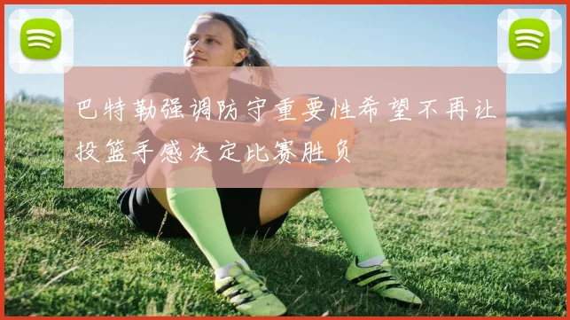 巴特勒强调防守重要性希望不再让投篮手感决定比赛胜负