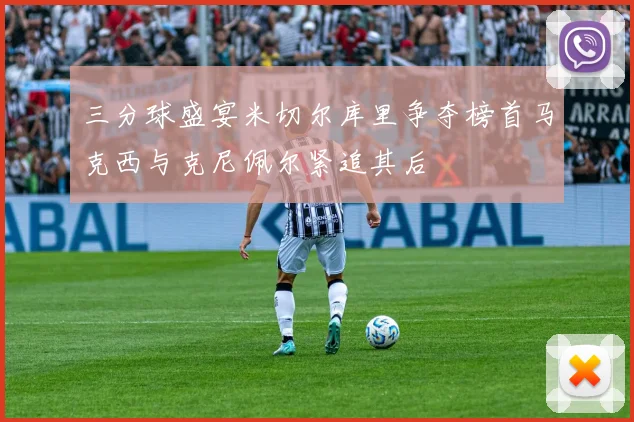 三分球盛宴米切尔库里争夺榜首马克西与克尼佩尔紧追其后