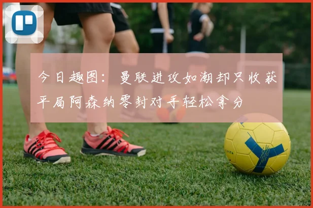 今日趣图：曼联进攻如潮却只收获平局阿森纳零封对手轻松拿分