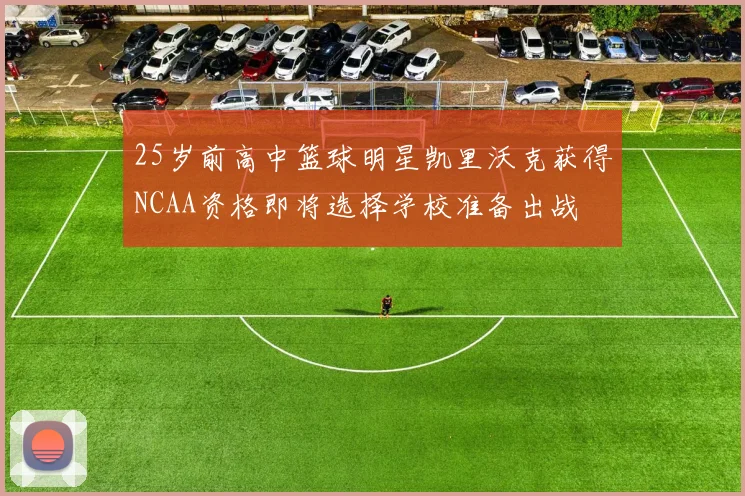 25岁前高中篮球明星凯里沃克获得NCAA资格即将选择学校准备出战