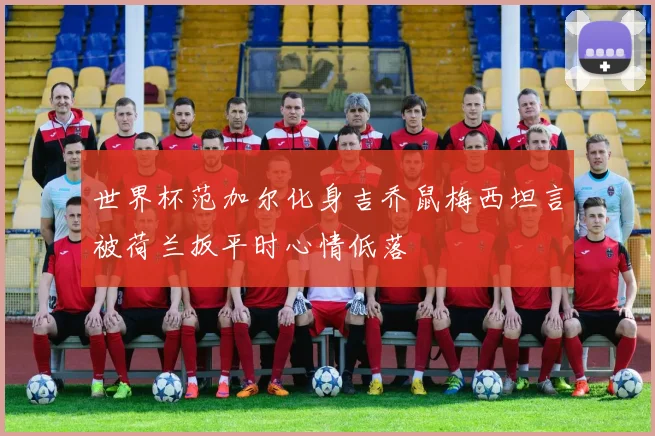 世界杯范加尔化身吉乔鼠梅西坦言被荷兰扳平时心情低落