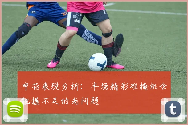 申花表现分析：半场精彩难掩机会把握不足的老问题