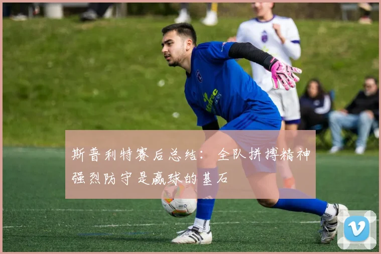 斯普利特赛后总结：全队拼搏精神强烈防守是赢球的基石