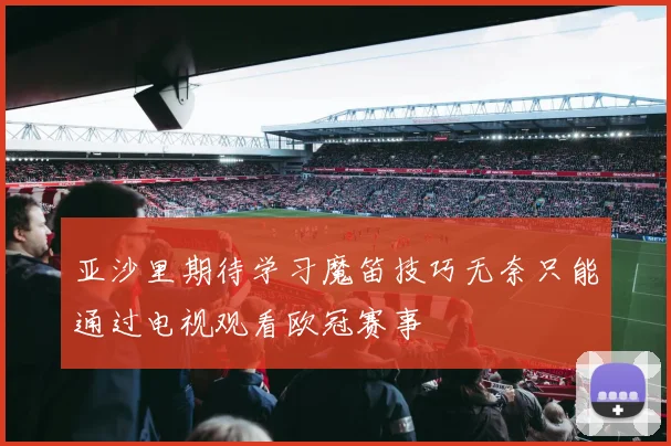 亚沙里期待学习魔笛技巧无奈只能通过电视观看欧冠赛事