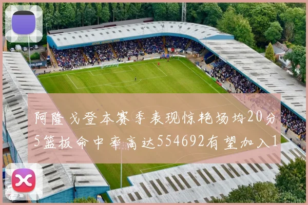 阿隆戈登本赛季表现惊艳场均20分5篮板命中率高达554692有望加入180俱乐部