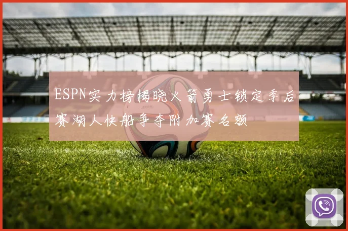 ESPN实力榜揭晓火箭勇士锁定季后赛湖人快船争夺附加赛名额
