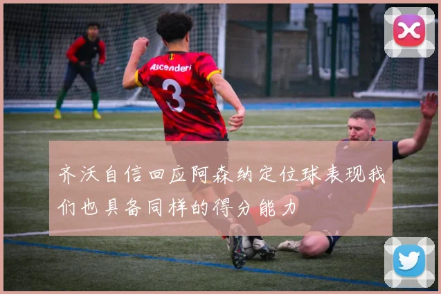 齐沃自信回应阿森纳定位球表现我们也具备同样的得分能力