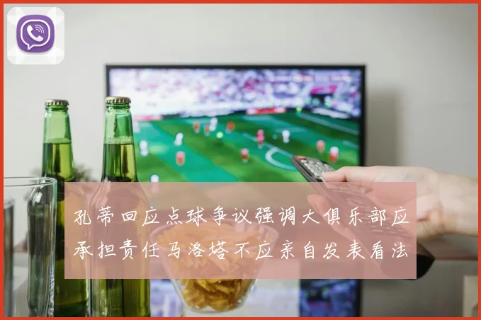 孔蒂回应点球争议强调大俱乐部应承担责任马洛塔不应亲自发表看法