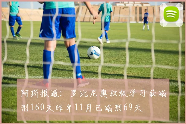 阿斯报道：罗比尼奥积极学习获减刑160天昨年11月已减刑69天