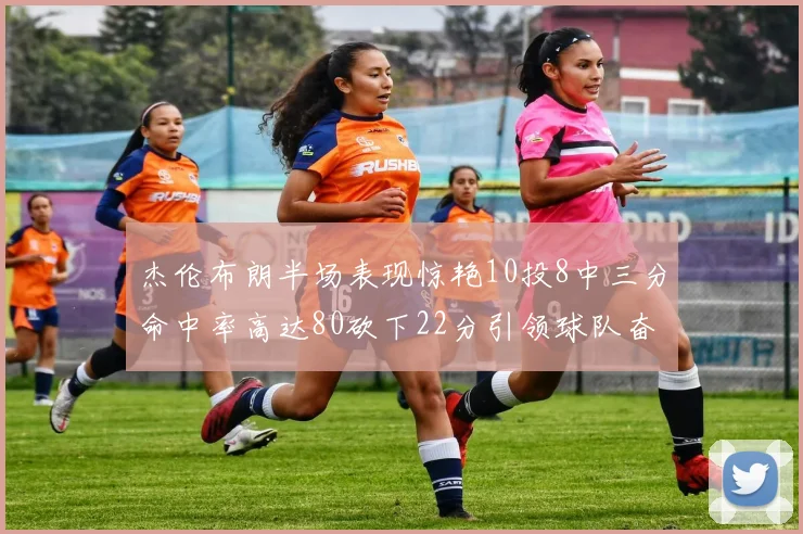 杰伦布朗半场表现惊艳10投8中三分命中率高达80砍下22分引领球队奋勇争先