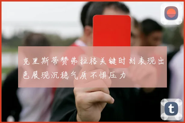 克里斯蒂赞弗拉格关键时刻表现出色展现沉稳气质不惧压力