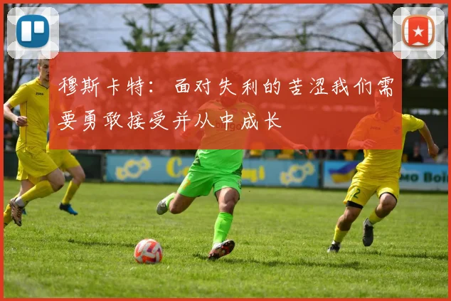 穆斯卡特：面对失利的苦涩我们需要勇敢接受并从中成长