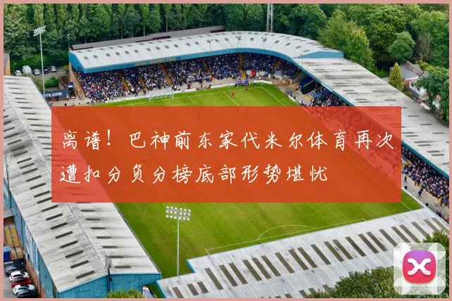 离谱！巴神前东家代米尔体育再次遭扣分负分榜底部形势堪忧
