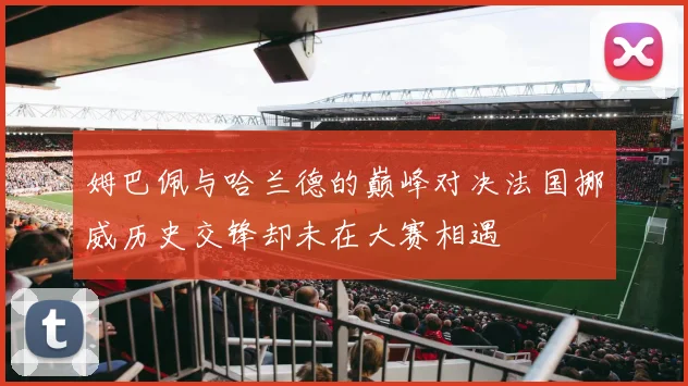 姆巴佩与哈兰德的巅峰对决法国挪威历史交锋却未在大赛相遇