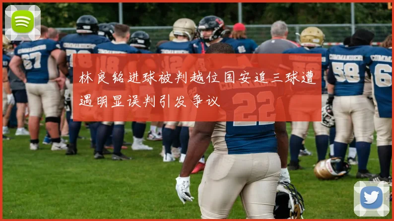林良铭进球被判越位国安追三球遭遇明显误判引发争议