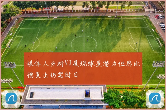 媒体人分析VJ展现球星潜力但恩比德复出仍需时日