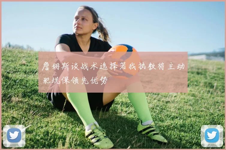詹姆斯谈战术选择若我执教将主动犯规保领先优势