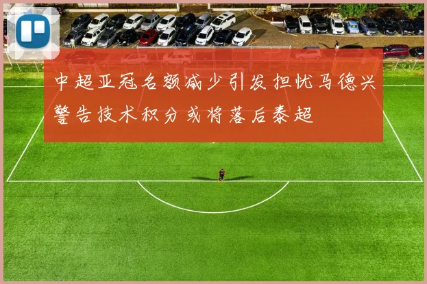 中超亚冠名额减少引发担忧马德兴警告技术积分或将落后泰超