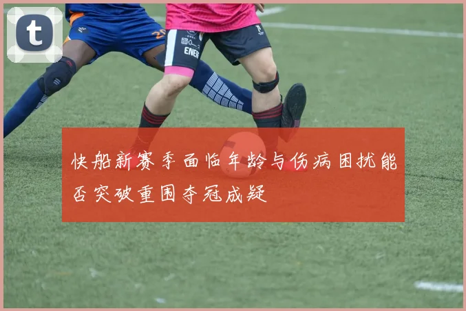 快船新赛季面临年龄与伤病困扰能否突破重围夺冠成疑