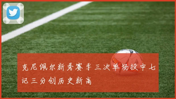 克尼佩尔新秀赛季三次单场投中七记三分创历史新高