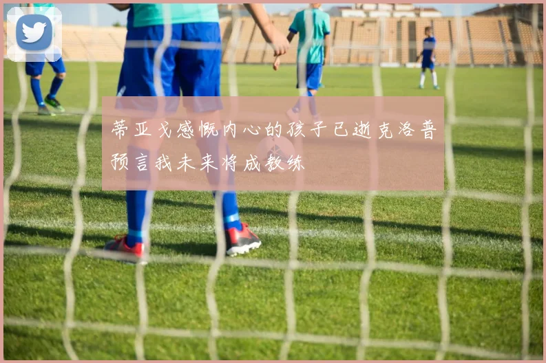 蒂亚戈感慨内心的孩子已逝克洛普预言我未来将成教练