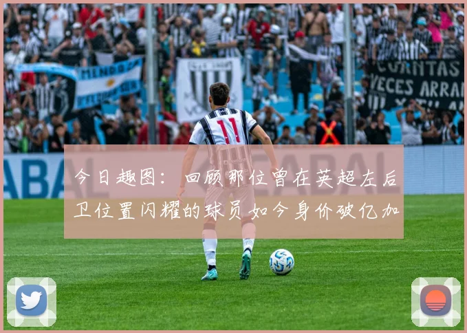 今日趣图：回顾那位曾在英超左后卫位置闪耀的球员如今身价破亿加盟皇马