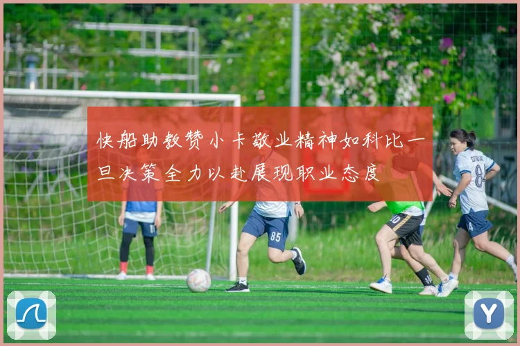 快船助教赞小卡敬业精神如科比一旦决策全力以赴展现职业态度