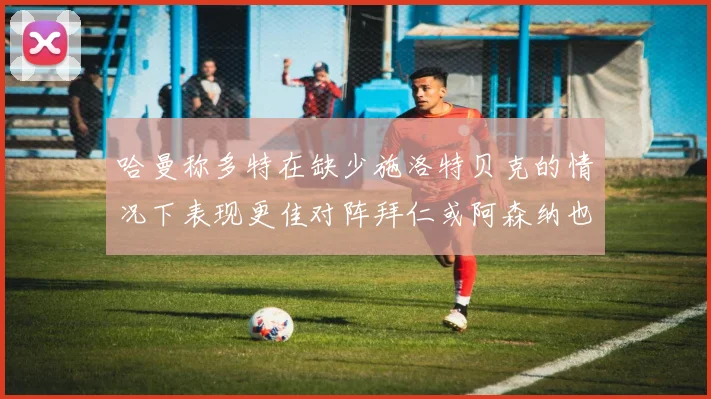 哈曼称多特在缺少施洛特贝克的情况下表现更佳对阵拜仁或阿森纳也有胜算